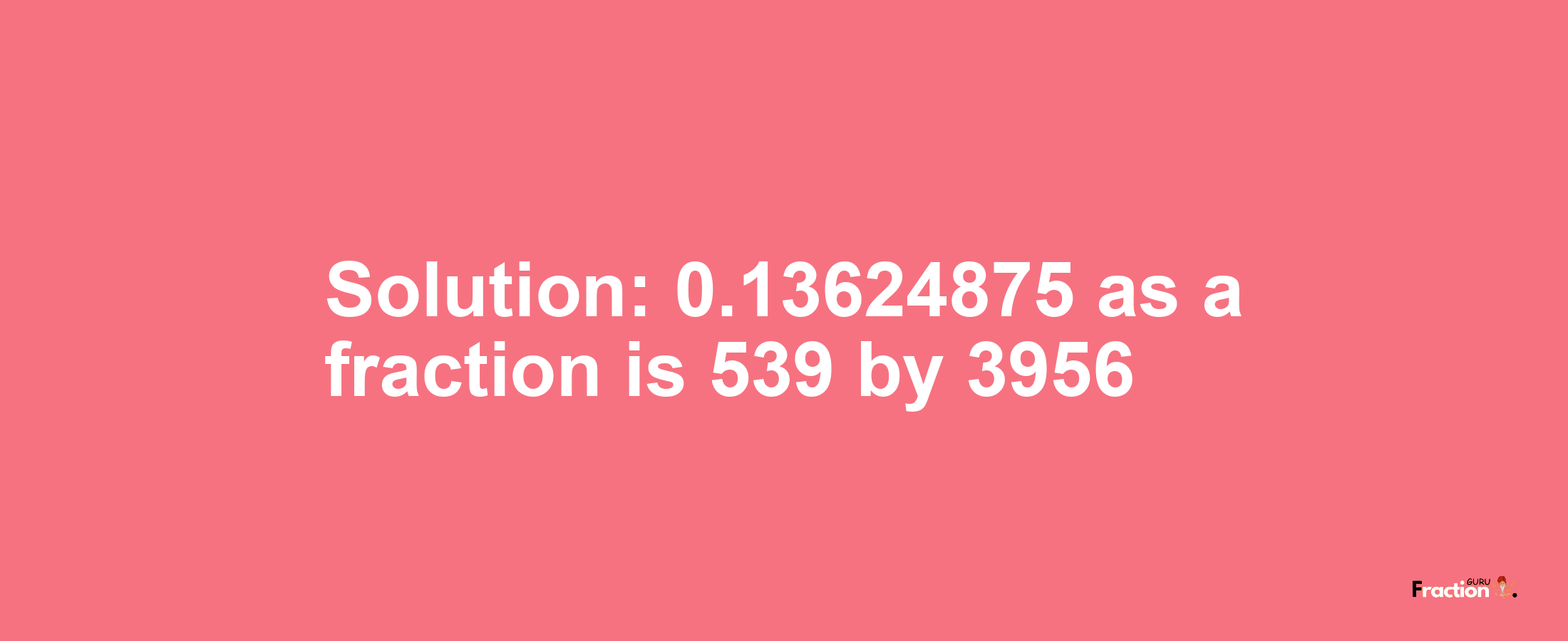 Solution:0.13624875 as a fraction is 539/3956